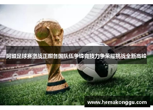 阿盟足球赛激战正酣各国队伍争锋竞技力争荣耀挑战全新高峰