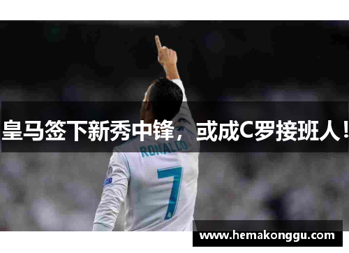 皇马签下新秀中锋，或成C罗接班人！